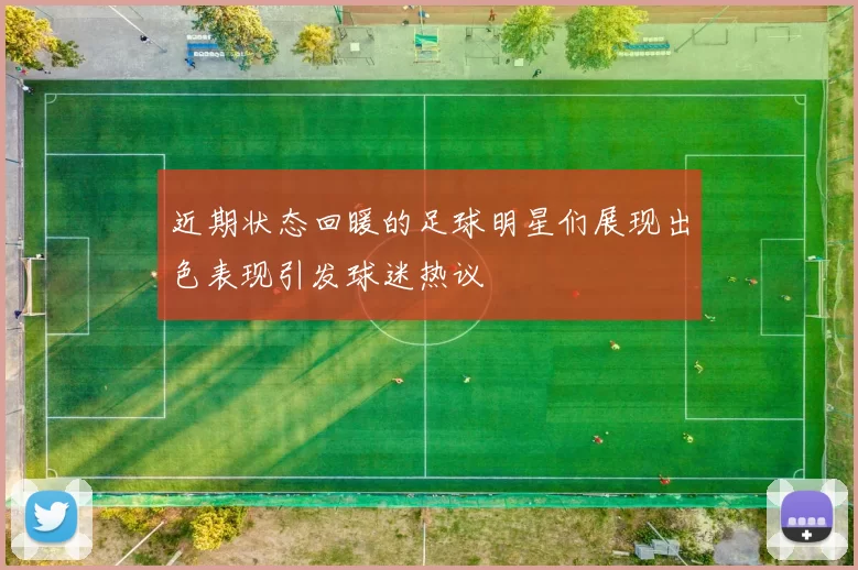 近期状态回暖的足球明星们展现出色表现引发球迷热议