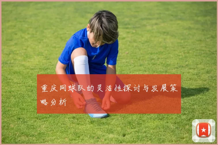 重庆网球队的灵活性探讨与发展策略分析