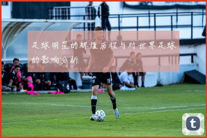 足球明星的辉煌历程与对世界足球的影响分析
