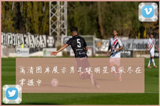 高清图库展示男足球明星风采尽在掌握中